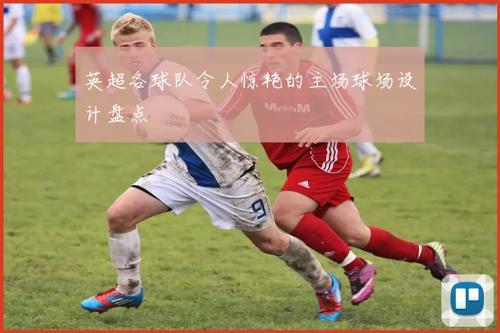 英超各球队令人惊艳的主场球场设计盘点