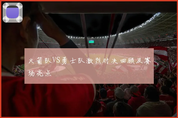 火箭队VS勇士队激烈对决回顾及赛场亮点