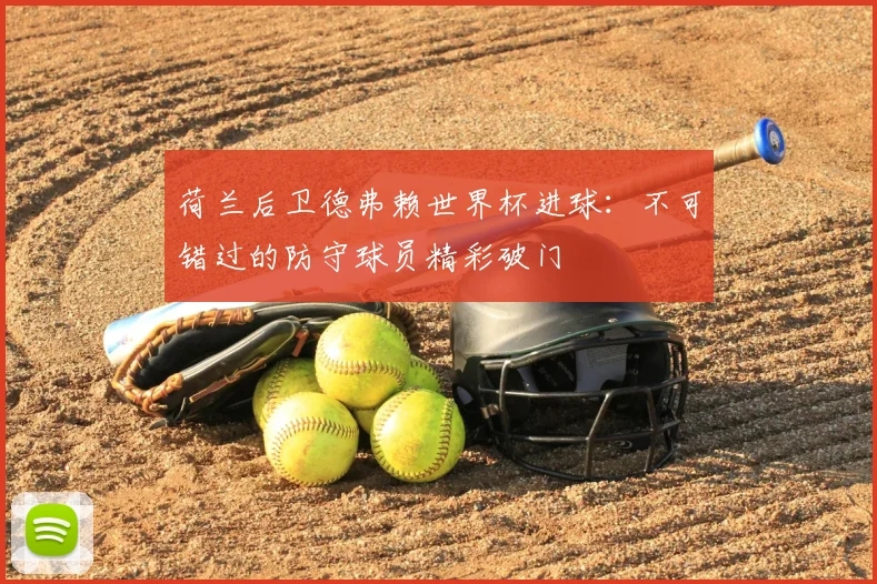 荷兰后卫德弗赖世界杯进球：不可错过的防守球员精彩破门