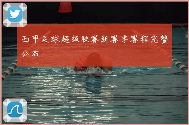 西甲足球超级联赛新赛季赛程完整公布