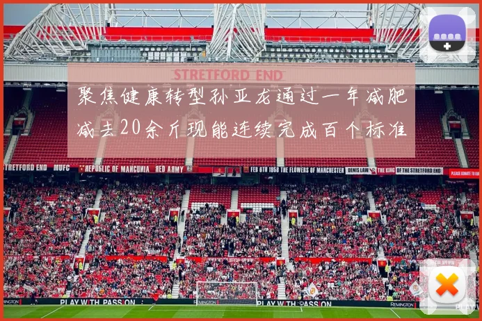 聚焦健康转型孙亚龙通过一年减肥减去20余斤现能连续完成百个标准冲肩俯卧撑