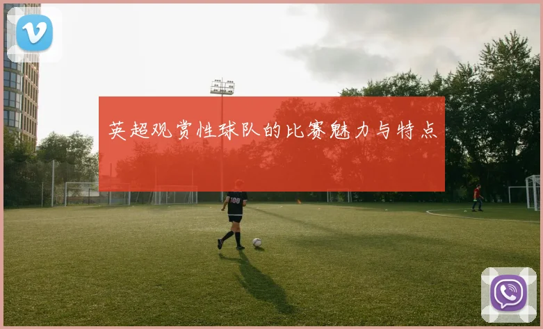 英超观赏性球队的比赛魅力与特点