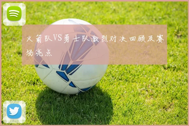 火箭队VS勇士队激烈对决回顾及赛场亮点