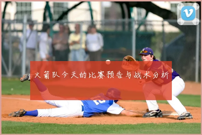 火箭队今天的比赛预告与战术分析